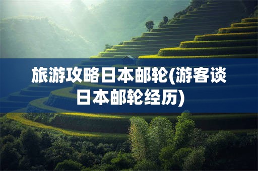 旅游攻略日本邮轮(游客谈日本邮轮经历)