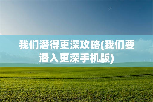 我们潜得更深攻略(我们要潜入更深手机版)