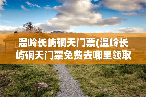 温岭长屿硐天门票(温岭长屿硐天门票免费去哪里领取)