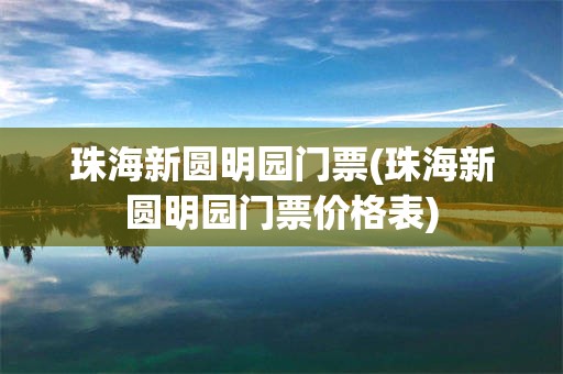珠海新圆明园门票(珠海新圆明园门票价格表)