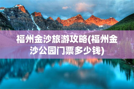 福州金沙旅游攻略(福州金沙公园门票多少钱)