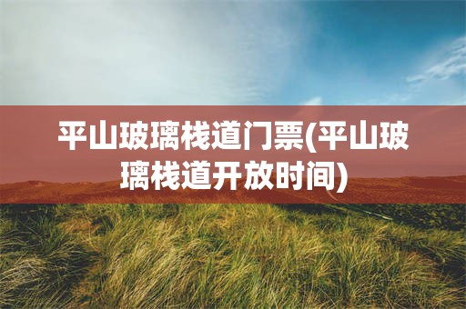 平山玻璃栈道门票(平山玻璃栈道开放时间)