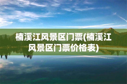 楠溪江风景区门票(楠溪江风景区门票价格表)