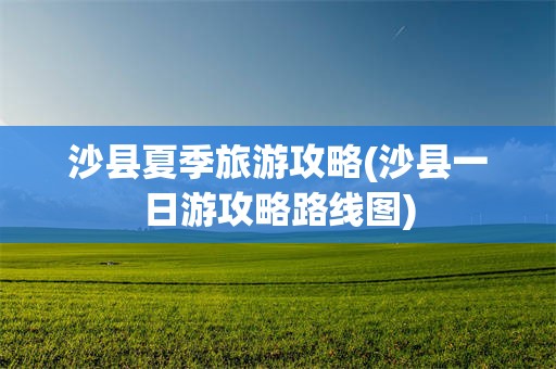 沙县夏季旅游攻略(沙县一日游攻略路线图)