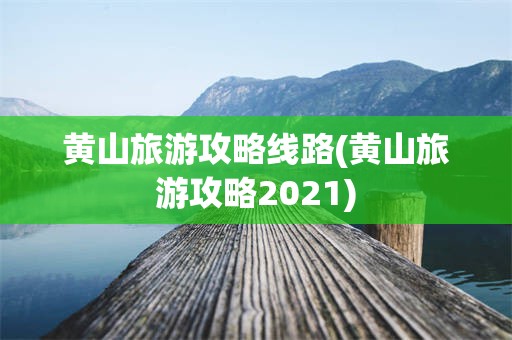 黄山旅游攻略线路(黄山旅游攻略2021)