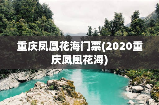 重庆凤凰花海门票(2020重庆凤凰花海)