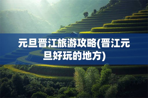 元旦晋江旅游攻略(晋江元旦好玩的地方)