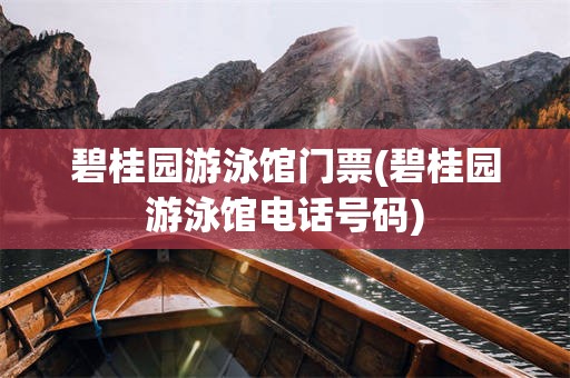 碧桂园游泳馆门票(碧桂园游泳馆电话号码)