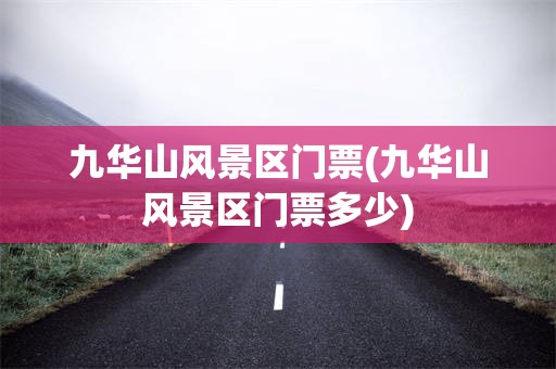 九华山风景区门票(九华山风景区门票多少)