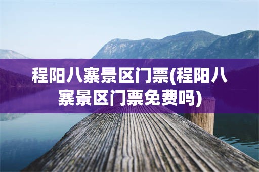 程阳八寨景区门票(程阳八寨景区门票免费吗)