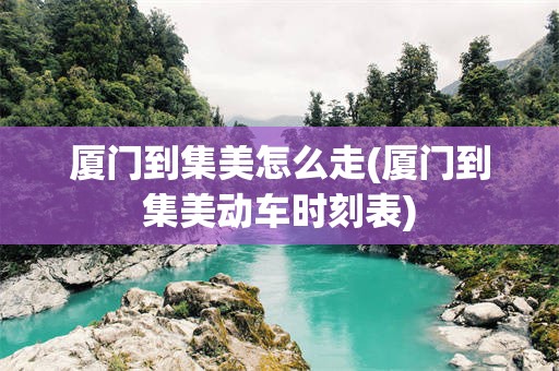 厦门到集美怎么走(厦门到集美动车时刻表)