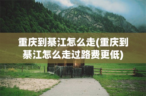 重庆到綦江怎么走(重庆到綦江怎么走过路费更低)