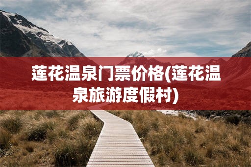 莲花温泉门票价格(莲花温泉旅游度假村)