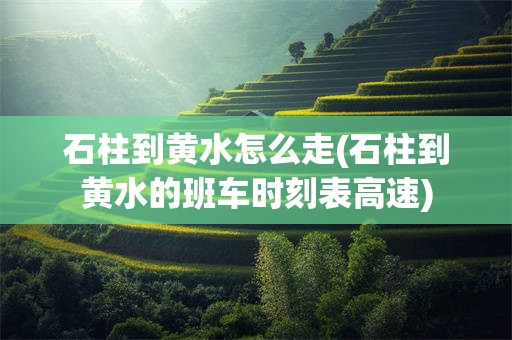 石柱到黄水怎么走(石柱到黄水的班车时刻表高速)