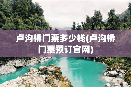卢沟桥门票多少钱(卢沟桥门票预订官网)
