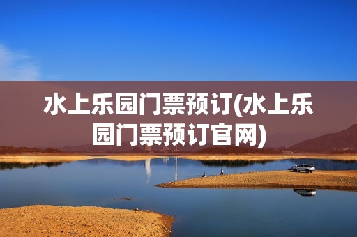 水上乐园门票预订(水上乐园门票预订官网)