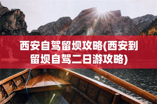 西安自驾留坝攻略(西安到留坝自驾二日游攻略)