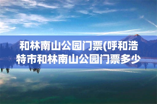 和林南山公园门票(呼和浩特市和林南山公园门票多少钱)