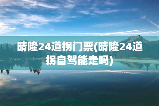 晴隆24道拐门票(晴隆24道拐自驾能走吗)