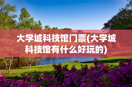 大学城科技馆门票(大学城科技馆有什么好玩的)