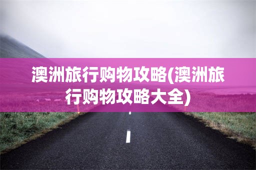 澳洲旅行购物攻略(澳洲旅行购物攻略大全)