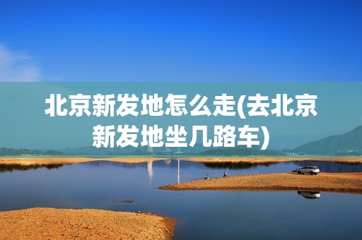 北京新发地怎么走(去北京新发地坐几路车)