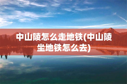 中山陵怎么走地铁(中山陵坐地铁怎么去)