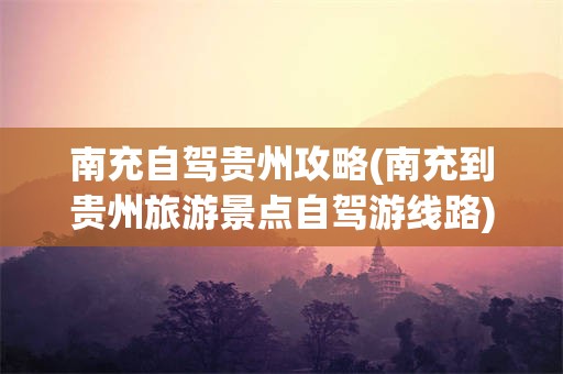 南充自驾贵州攻略(南充到贵州旅游景点自驾游线路)