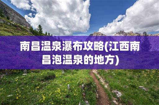 南昌温泉瀑布攻略(江西南昌泡温泉的地方)