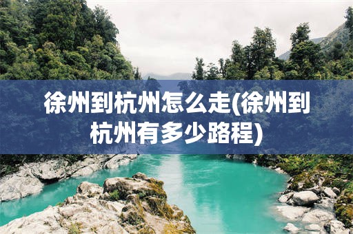徐州到杭州怎么走(徐州到杭州有多少路程)