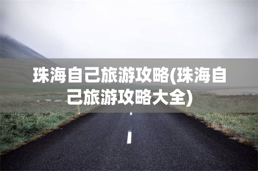 珠海自己旅游攻略(珠海自己旅游攻略大全)