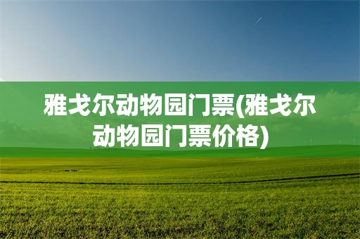 雅戈尔动物园门票(雅戈尔动物园门票价格)