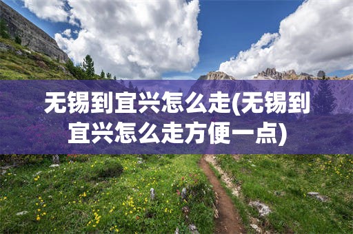 无锡到宜兴怎么走(无锡到宜兴怎么走方便一点)