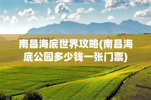 南昌海底世界攻略(南昌海底公园多少钱一张门票)