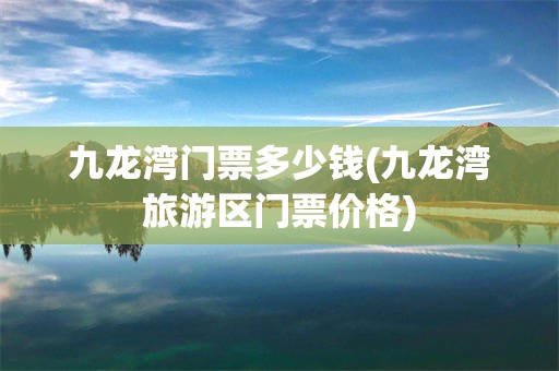 九龙湾门票多少钱(九龙湾旅游区门票价格)
