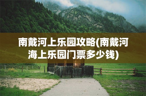 南戴河上乐园攻略(南戴河海上乐园门票多少钱)