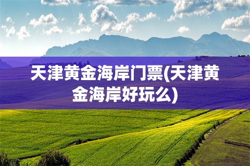 天津黄金海岸门票(天津黄金海岸好玩么)