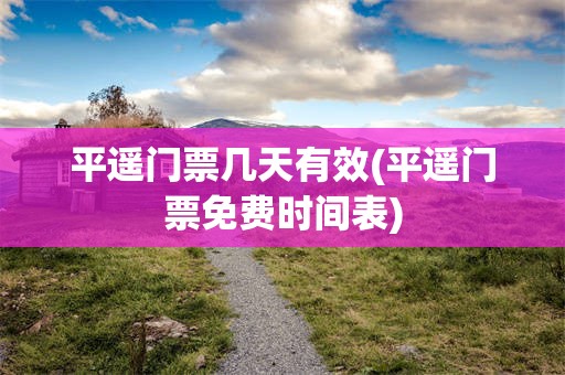平遥门票几天有效(平遥门票免费时间表)