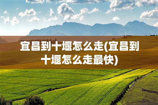 宜昌到十堰怎么走(宜昌到十堰怎么走最快)