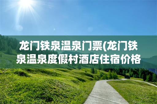 龙门铁泉温泉门票(龙门铁泉温泉度假村酒店住宿价格)