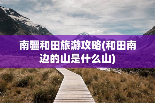 南疆和田旅游攻略(和田南边的山是什么山)