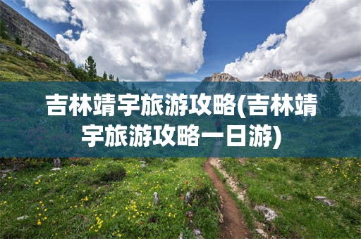吉林靖宇旅游攻略(吉林靖宇旅游攻略一日游)