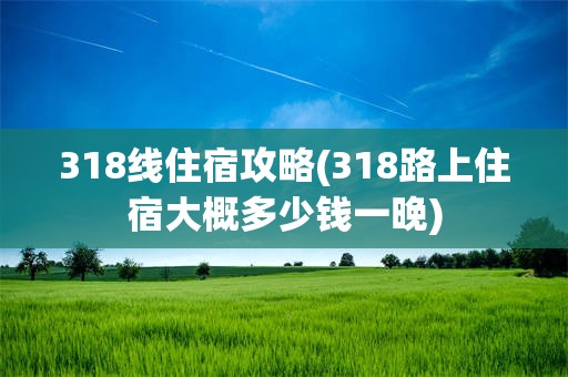318线住宿攻略(318路上住宿大概多少钱一晚)