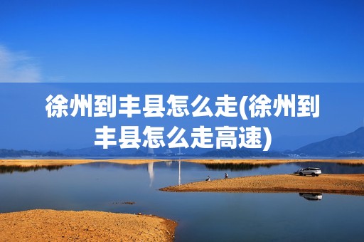 徐州到丰县怎么走(徐州到丰县怎么走高速)