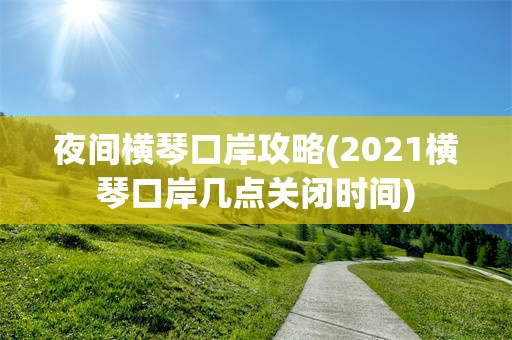 夜间横琴口岸攻略(2021横琴口岸几点关闭时间)