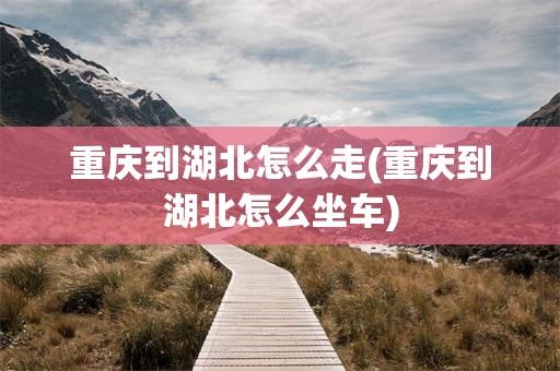 重庆到湖北怎么走(重庆到湖北怎么坐车)
