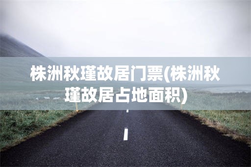 株洲秋瑾故居门票(株洲秋瑾故居占地面积)