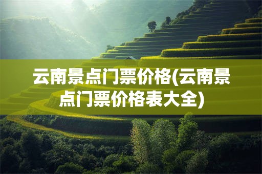 云南景点门票价格(云南景点门票价格表大全)