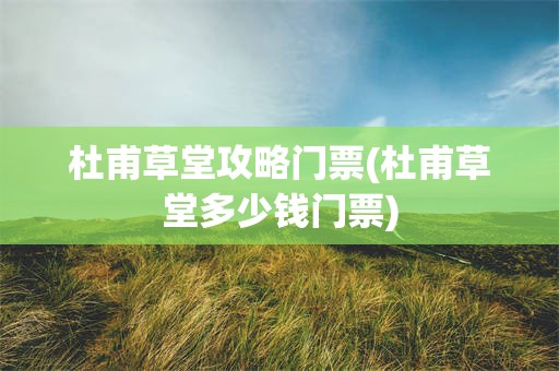 杜甫草堂攻略门票(杜甫草堂多少钱门票)