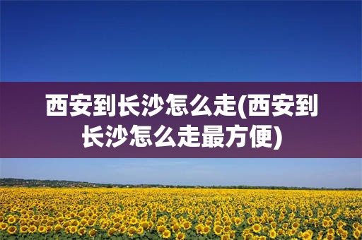 西安到长沙怎么走(西安到长沙怎么走最方便)